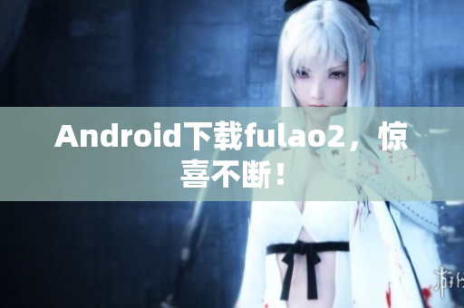 Android下载fulao2，惊喜不断！