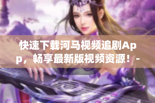 快速下载河马视频追剧App，畅享最新版视频资源！-与软件相关