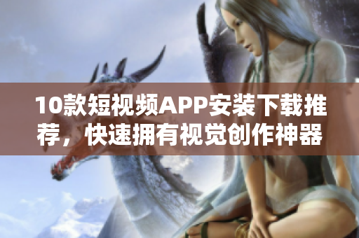 10款短视频APP安装下载推荐，快速拥有视觉创作神器