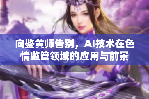 向鉴黄师告别，AI技术在色情监管领域的应用与前景