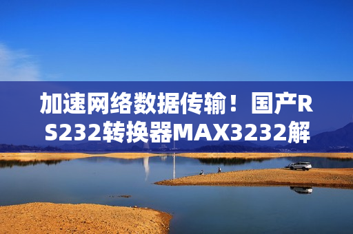 加速网络数据传输！国产RS232转换器MAX3232解析