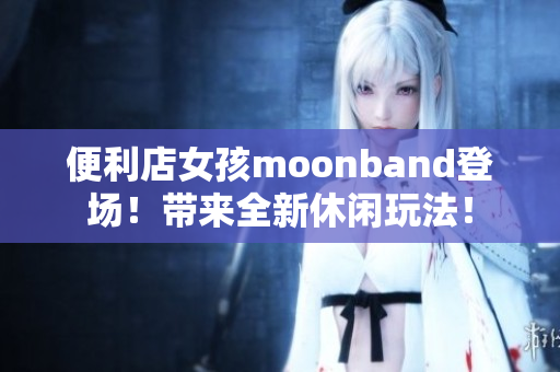 便利店女孩moonband登场！带来全新休闲玩法！