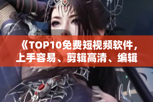 《TOP10免费短视频软件，上手容易、剪辑高清、编辑效果棒》