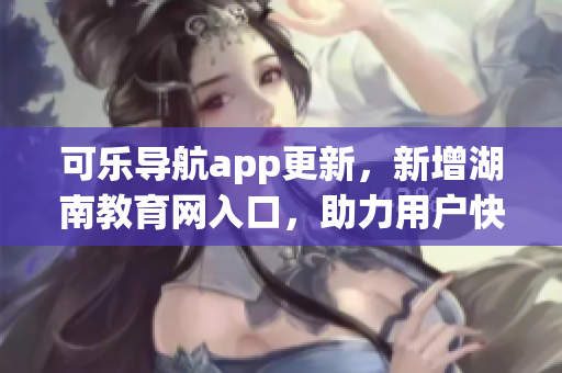 可乐导航app更新，新增湖南教育网入口，助力用户快捷浏览文章