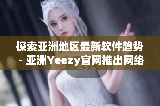 探索亚洲地区最新软件趋势 - 亚洲Yeezy官网推出网络软件专题