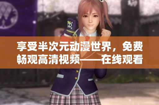享受半次元动漫世界，免费畅观高清视频——在线观看平台介绍