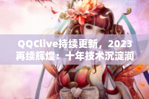 QQClive持续更新，2023再续辉煌：十年技术沉淀润物无声