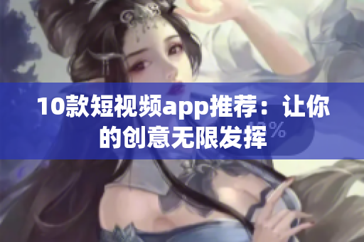 10款短视频app推荐：让你的创意无限发挥