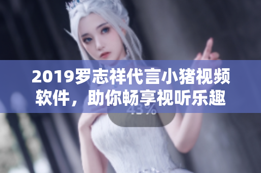 2019罗志祥代言小猪视频软件，助你畅享视听乐趣