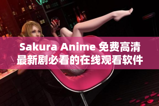 Sakura Anime 免费高清最新剧必看的在线观看软件