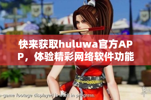 快来获取huluwa官方APP，体验精彩网络软件功能