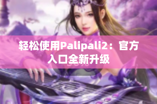 轻松使用Palipali2：官方入口全新升级