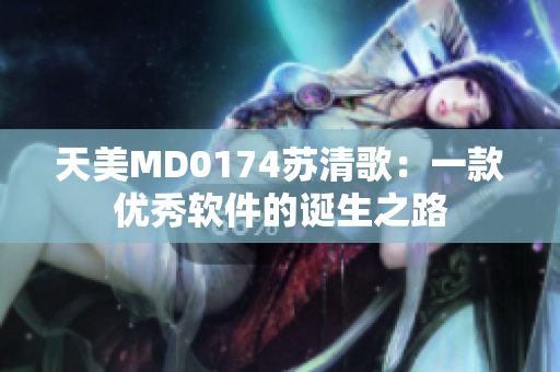 天美MD0174苏清歌：一款优秀软件的诞生之路