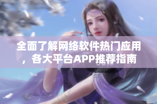 全面了解网络软件热门应用，各大平台APP推荐指南