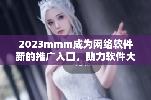 2023mmm成为网络软件新的推广入口，助力软件大发展！