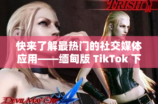 快来了解最热门的社交媒体应用——缅甸版 TikTok 下载！