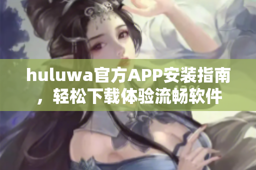 huluwa官方APP安装指南，轻松下载体验流畅软件