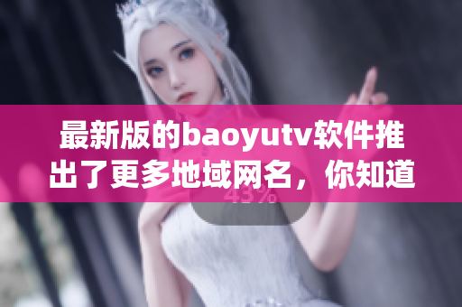 最新版的baoyutv软件推出了更多地域网名，你知道是什么吗？