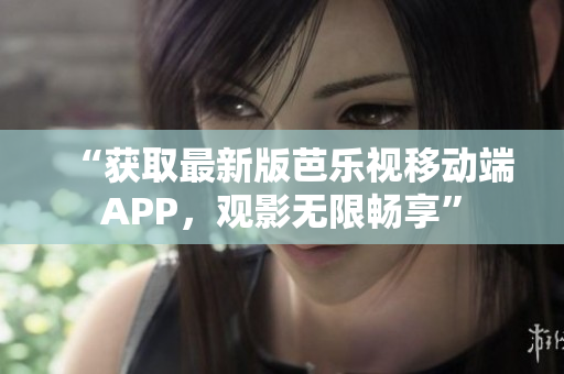 “获取最新版芭乐视移动端APP，观影无限畅享”