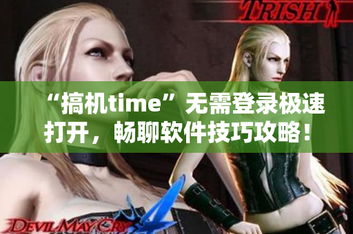 “搞机time”无需登录极速打开，畅聊软件技巧攻略！