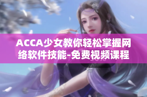 ACCA少女教你轻松掌握网络软件技能-免费视频课程