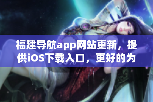 福建导航app网站更新，提供iOS下载入口，更好的为你的出行提供服务。