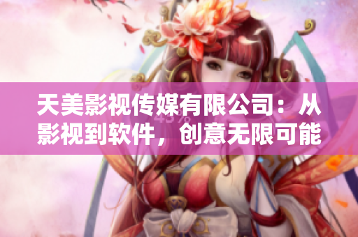 天美影视传媒有限公司：从影视到软件，创意无限可能