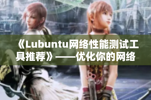 《Lubuntu网络性能测试工具推荐》——优化你的网络体验