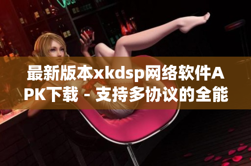 最新版本xkdsp网络软件APK下载 - 支持多协议的全能网络工具