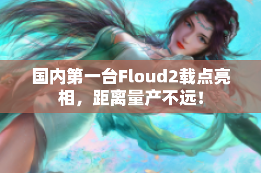 国内第一台Floud2载点亮相，距离量产不远！