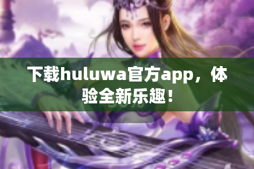 下载huluwa官方app，体验全新乐趣！