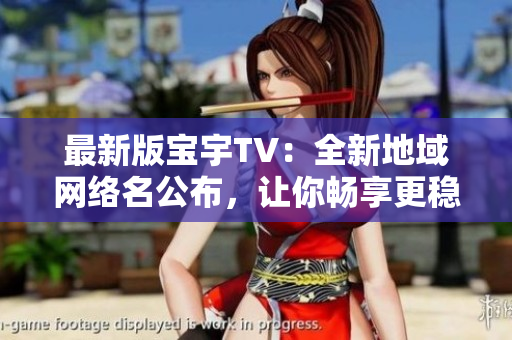 最新版宝宇TV：全新地域网络名公布，让你畅享更稳定流畅的观看体验