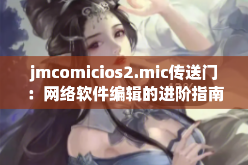 jmcomicios2.mic传送门：网络软件编辑的进阶指南