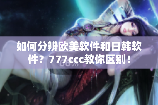 如何分辨欧美软件和日韩软件？777ccc教你区别！