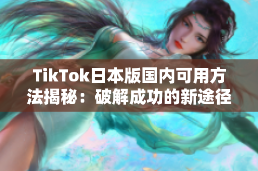 TikTok日本版国内可用方法揭秘：破解成功的新途径