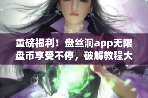 重磅福利！盘丝洞app无限盘币享受不停，破解教程大揭秘