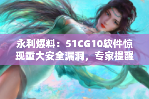 永利爆料：51CG10软件惊现重大安全漏洞，专家提醒用户及时升级