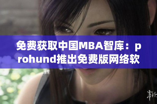 免费获取中国MBA智库：prohund推出免费版网络软件