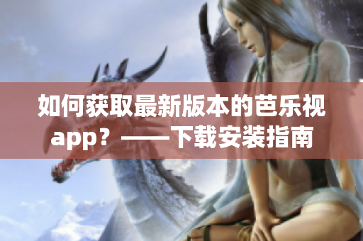 如何获取最新版本的芭乐视app？——下载安装指南