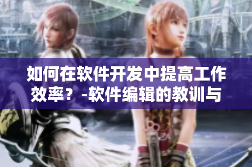 如何在软件开发中提高工作效率？-软件编辑的教训与体会