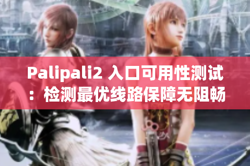 Palipali2 入口可用性测试：检测最优线路保障无阻畅通