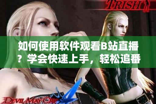 如何使用软件观看B站直播？学会快速上手，轻松追番，享受直播乐趣。