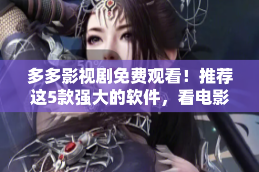 多多影视剧免费观看！推荐这5款强大的软件，看电影轻松无压力