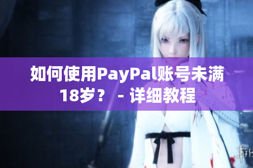 如何使用PayPal账号未满18岁？ - 详细教程