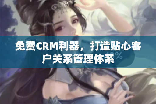 免费CRM利器，打造贴心客户关系管理体系