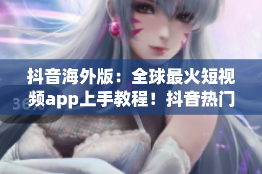抖音海外版：全球最火短视频app上手教程！抖音热门功能与操作详解