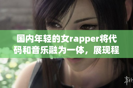 国内年轻的女rapper将代码和音乐融为一体，展现程序之美