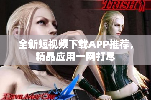 全新短视频下载APP推荐，精品应用一网打尽