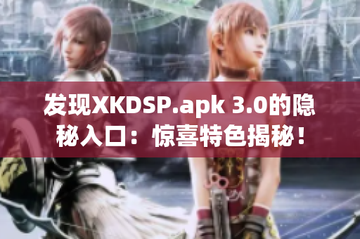 发现XKDSP.apk 3.0的隐秘入口：惊喜特色揭秘！