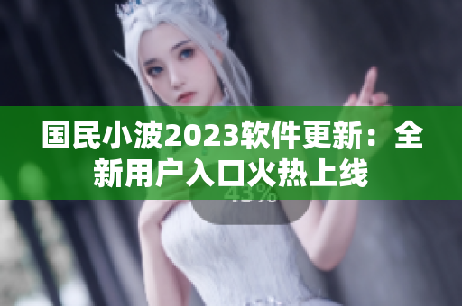 国民小波2023软件更新：全新用户入口火热上线